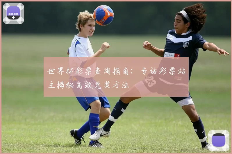 世界杯彩票查询指南：专访彩票站主揭秘高效兑奖方法