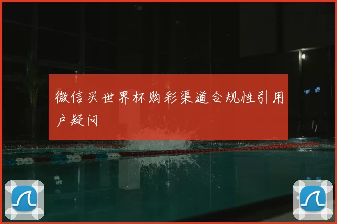 微信买世界杯购彩渠道合规性引用户疑问