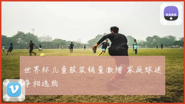 世界杯儿童服装销量激增 家庭球迷争相选购