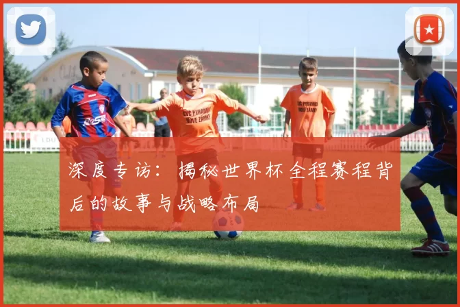 深度专访:揭秘世界杯全程赛程背后的故事与战略布局
