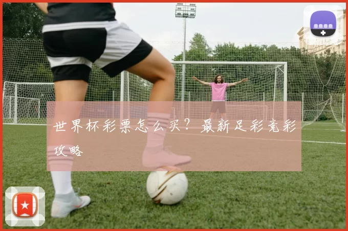世界杯彩票怎么买?最新足彩竞彩攻略