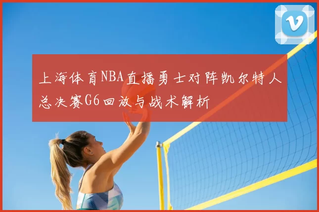 上海体育NBA直播勇士对阵凯尔特人总决赛G6回放与战术解析