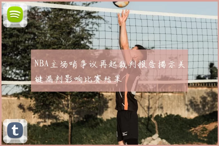 NBA主场哨争议再起裁判报告揭示关键漏判影响比赛结果