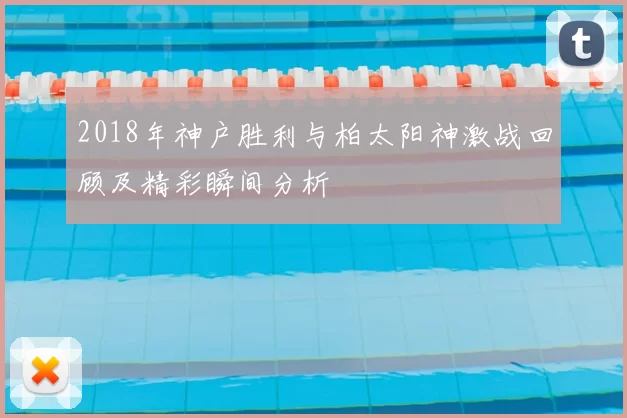 2018年神户胜利与柏太阳神激战回顾及精彩瞬间分析