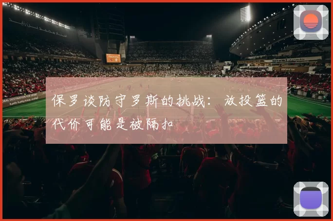 保罗谈防守罗斯的挑战：放投篮的代价可能是被隔扣