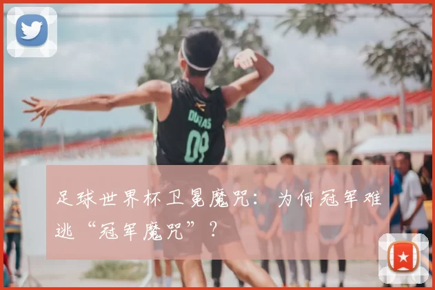 足球世界杯卫冕魔咒：为何冠军难逃“冠军魔咒”？