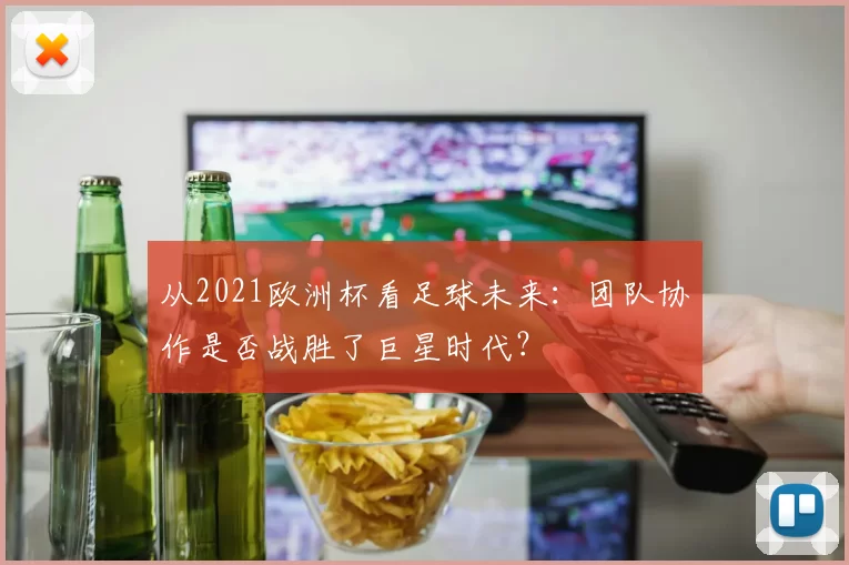 从2021欧洲杯看足球未来：团队协作是否战胜了巨星时代？