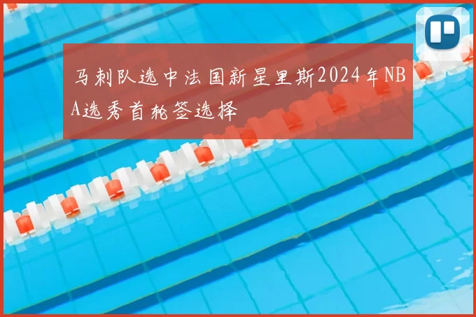 马刺队选中法国新星里斯2024年NBA选秀首轮签选择