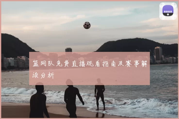 篮网队免费直播观看指南及赛事解读分析