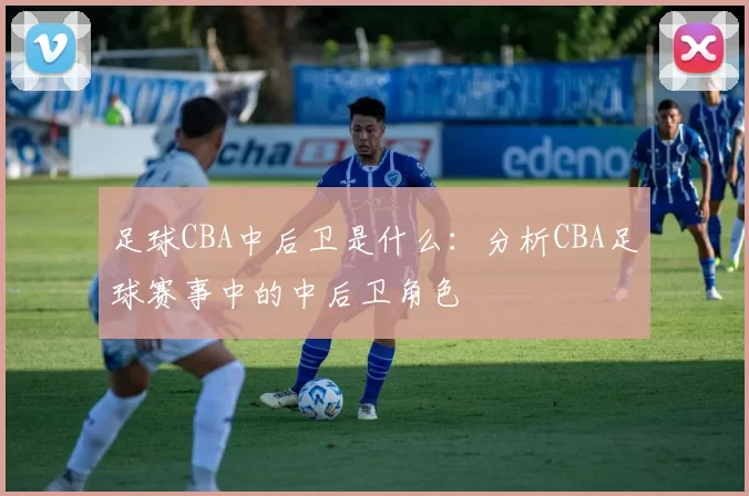 足球CBA中后卫是什么：分析CBA足球赛事中的中后卫角色