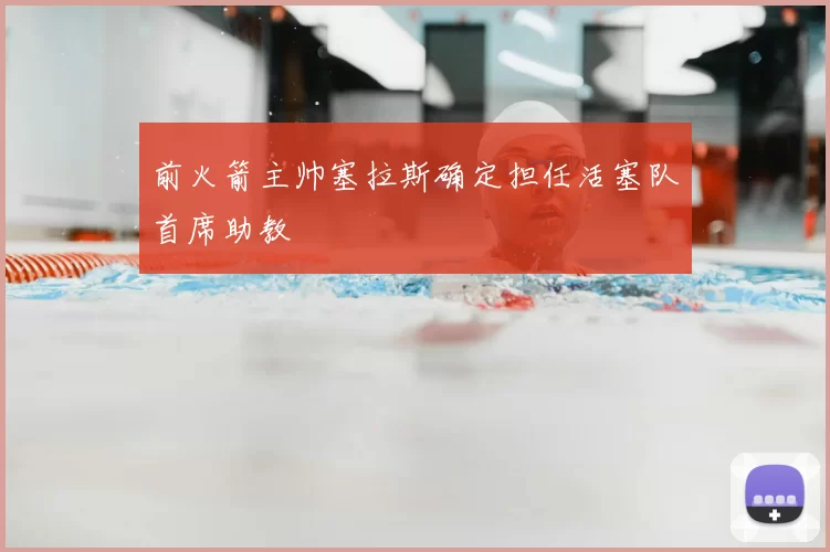 前火箭主帅塞拉斯确定担任活塞队首席助教
