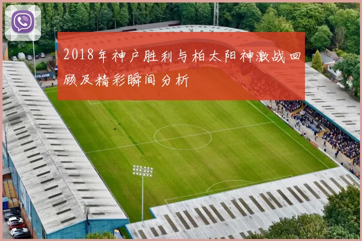 2018年神户胜利与柏太阳神激战回顾及精彩瞬间分析
