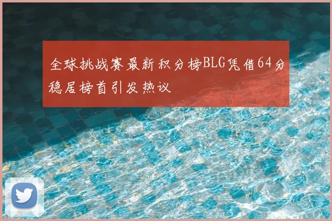 全球挑战赛最新积分榜BLG凭借64分稳居榜首引发热议