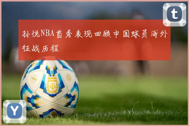 孙悦NBA首秀表现回顾中国球员海外征战历程