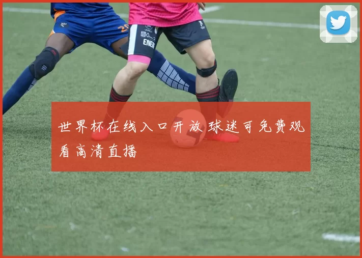世界杯在线入口开放 球迷可免费观看高清直播