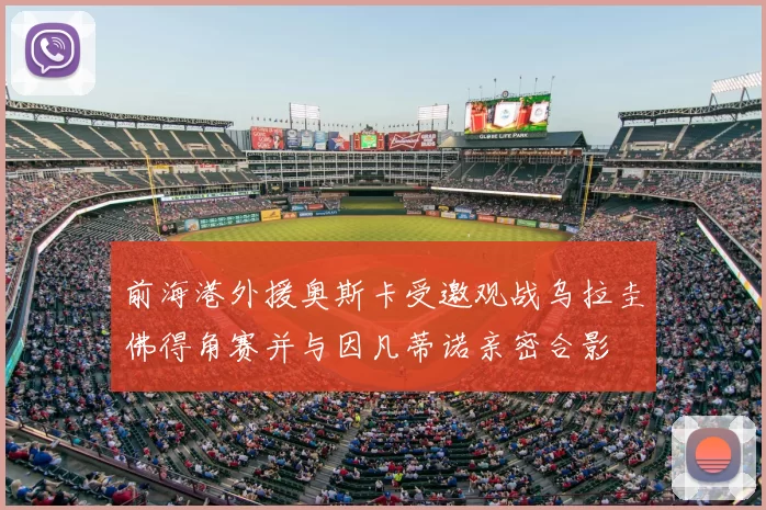 前海港外援奥斯卡受邀观战乌拉圭佛得角赛并与因凡蒂诺亲密合影