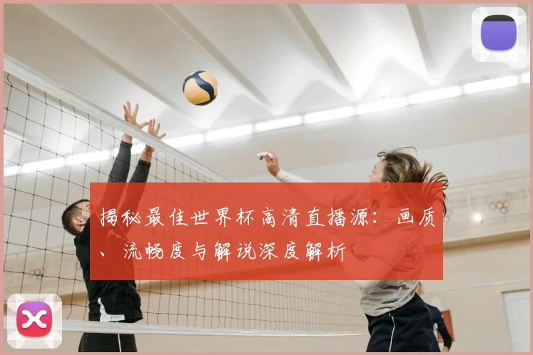 揭秘最佳世界杯高清直播源:画质、流畅度与解说深度解析