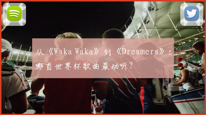 从《Waka Waka》到《Dreamers》:哪首世界杯歌曲最动听?