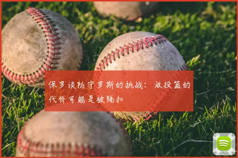 保罗谈防守罗斯的挑战：放投篮的代价可能是被隔扣