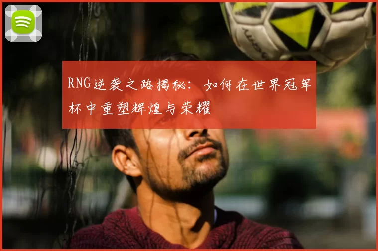 RNG逆袭之路揭秘：如何在世界冠军杯中重塑辉煌与荣耀