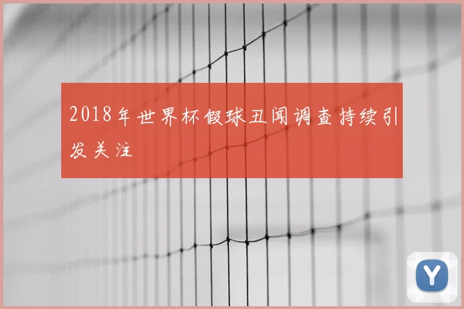 2018年世界杯假球丑闻调查持续引发关注