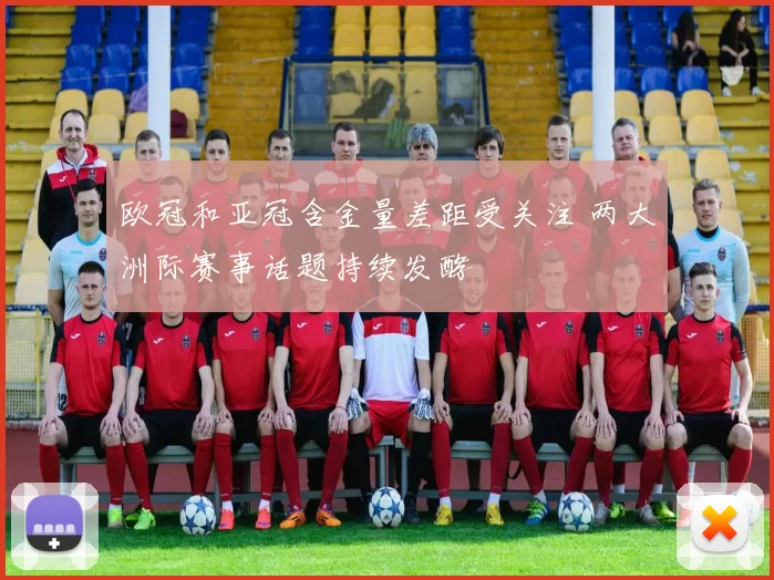 欧冠和亚冠含金量差距受关注 两大洲际赛事话题持续发酵