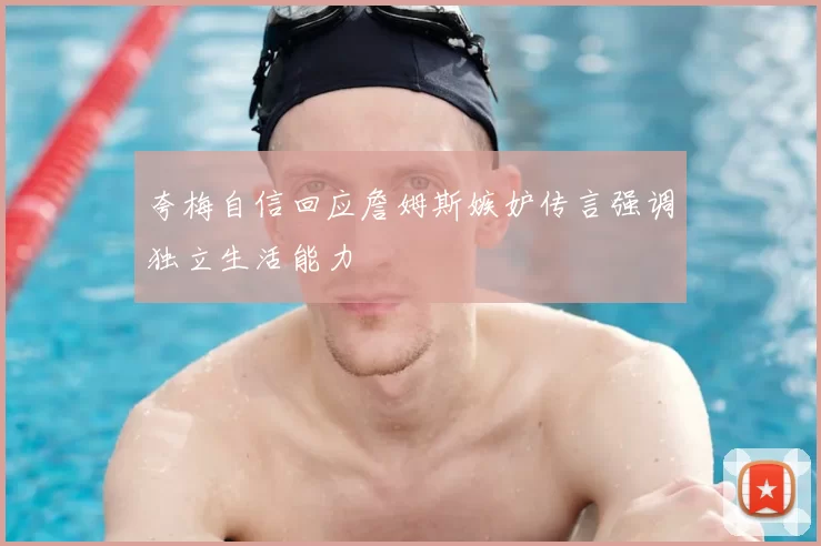 夸梅自信回应詹姆斯嫉妒传言强调独立生活能力