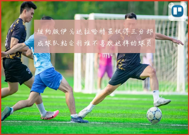 纽约版伊戈达拉哈特虽仅得三分却成球队粘合剂谁不喜欢这样的球员