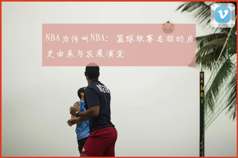 NBA为何叫NBA:篮球联赛名称的历史由来与发展演变