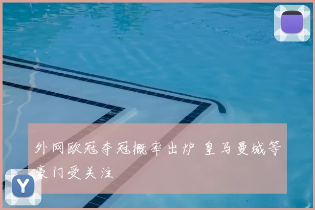 外网欧冠夺冠概率出炉 皇马曼城等豪门受关注