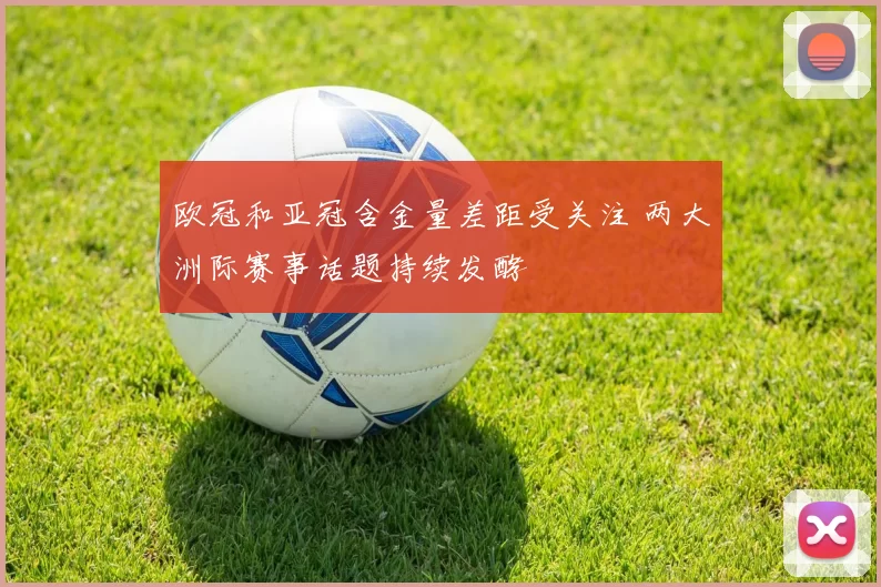 欧冠和亚冠含金量差距受关注 两大洲际赛事话题持续发酵