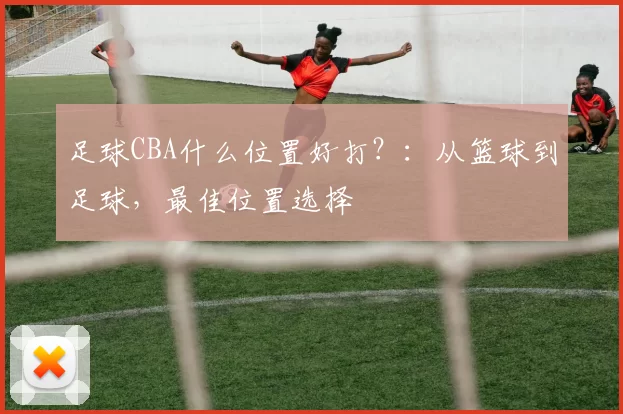 足球CBA什么位置好打?:从篮球到足球,最佳位置选择