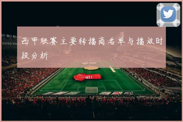 西甲联赛主要转播商名单与播放时段分析