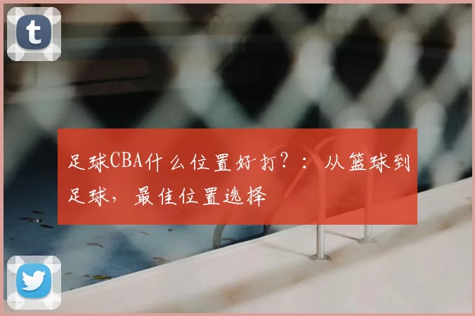 足球CBA什么位置好打？：从篮球到足球，最佳位置选择