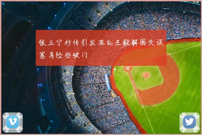 张玉宁妙传引发混乱王毅解围失误塞鸟险些破门