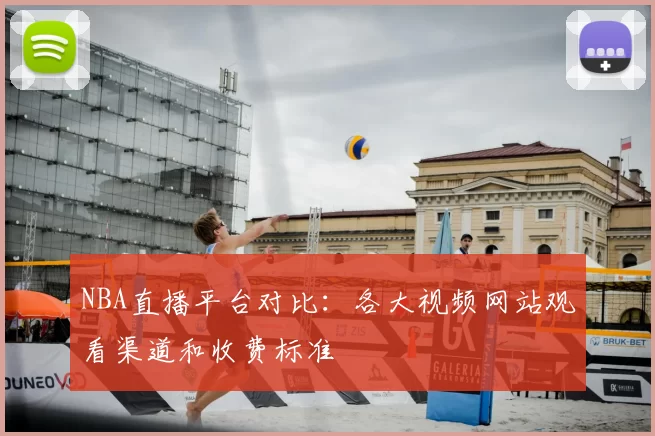 NBA直播平台对比：各大视频网站观看渠道和收费标准