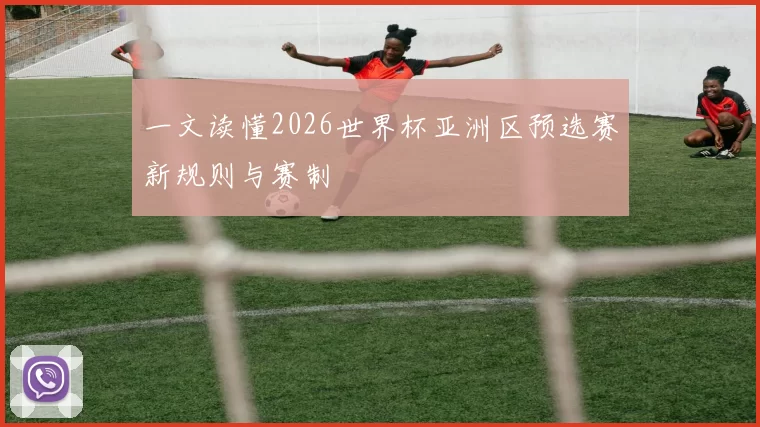 一文读懂2026世界杯亚洲区预选赛新规则与赛制