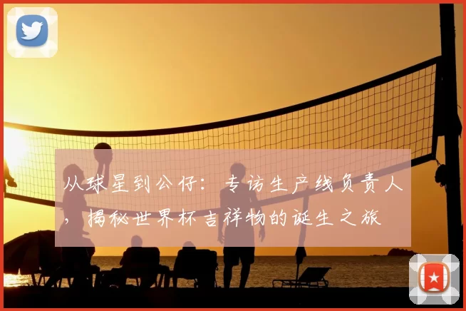 从球星到公仔：专访生产线负责人，揭秘世界杯吉祥物的诞生之旅