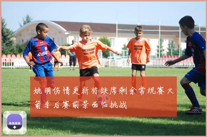 姚明伤情更新将缺席剩余常规赛火箭季后赛前景面临挑战