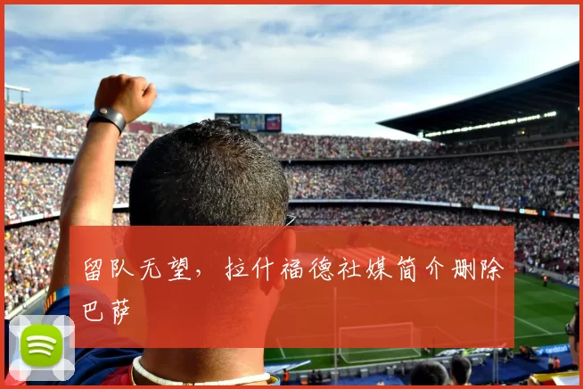 留队无望，拉什福德社媒简介删除巴萨