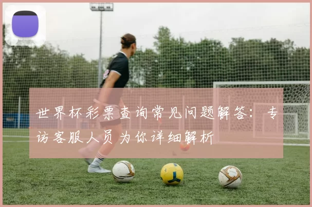 世界杯彩票查询常见问题解答：专访客服人员为你详细解析