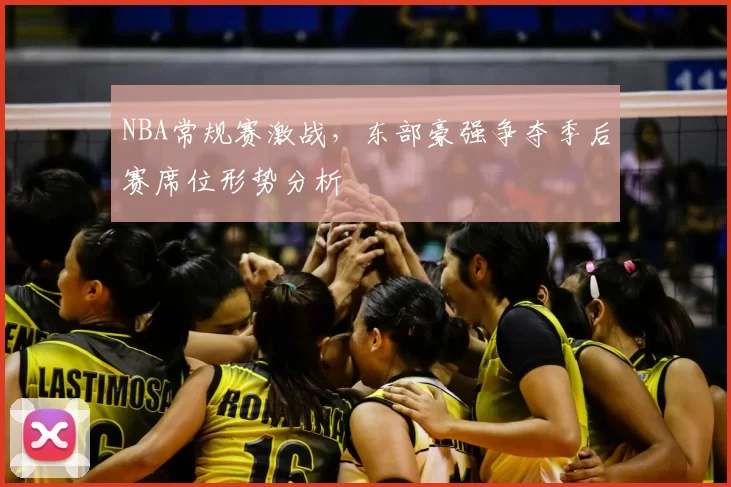 NBA常规赛激战,东部豪强争夺季后赛席位形势分析