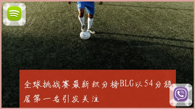全球挑战赛最新积分榜BLG以54分稳居第一名引发关注
