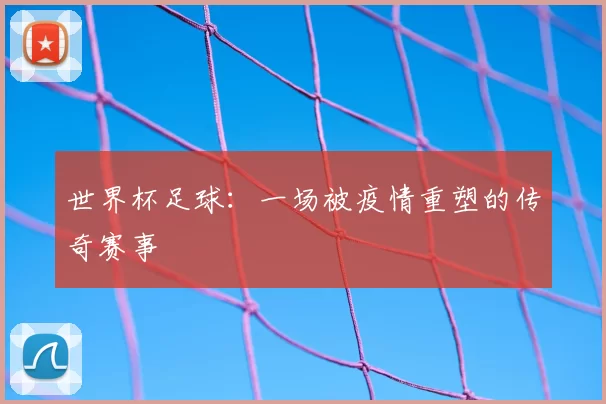 世界杯足球：一场被疫情重塑的传奇赛事