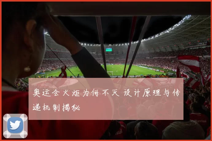 奥运会火炬为何不灭 设计原理与传递机制揭秘