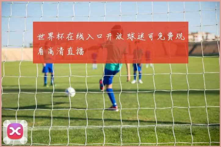 世界杯在线入口开放 球迷可免费观看高清直播