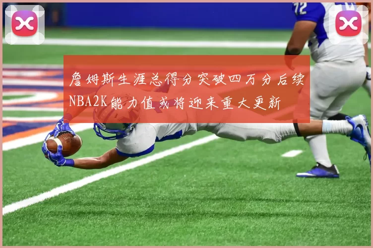 詹姆斯生涯总得分突破四万分后续NBA2K能力值或将迎来重大更新