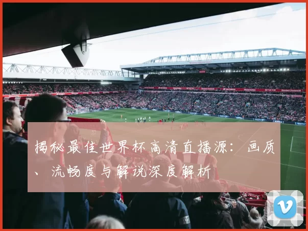 揭秘最佳世界杯高清直播源:画质、流畅度与解说深度解析