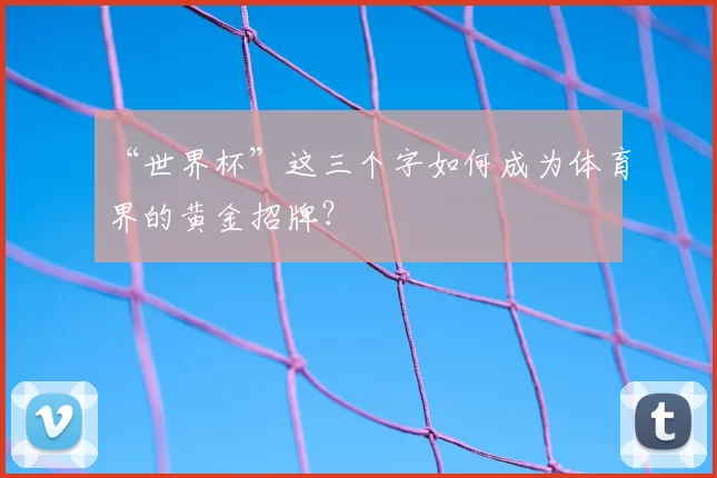 “世界杯”这三个字如何成为体育界的黄金招牌?