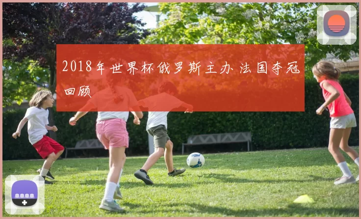 2018年世界杯俄罗斯主办 法国夺冠回顾